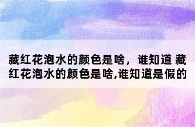 藏红花泡水的颜色是啥，谁知道 藏红花泡水的颜色是啥,谁知道是假的